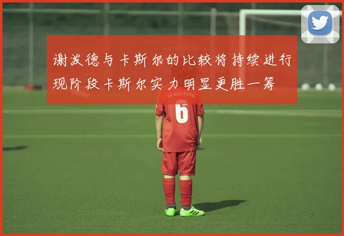 谢泼德与卡斯尔的比较将持续进行现阶段卡斯尔实力明显更胜一筹