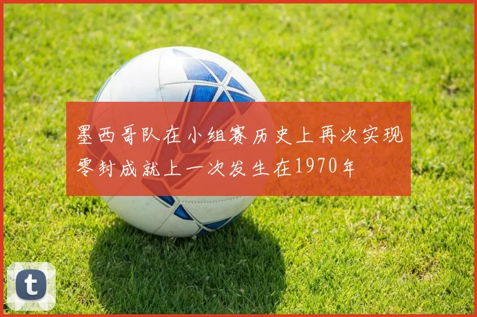 墨西哥队在小组赛历史上再次实现零封成就上一次发生在1970年