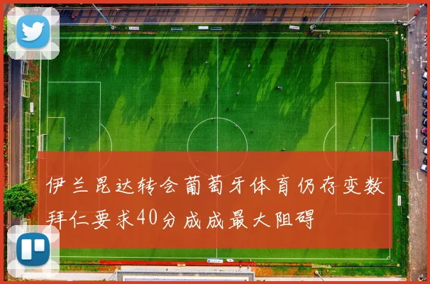 伊兰昆达转会葡萄牙体育仍存变数拜仁要求40分成成最大阻碍