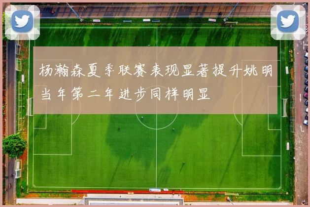 杨瀚森夏季联赛表现显著提升姚明当年第二年进步同样明显