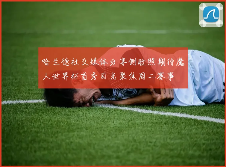 哈兰德社交媒体分享侧脸照期待魔人世界杯首秀目光聚焦周二赛事