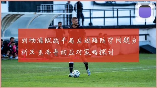 利物浦欧战平局后边路防守问题分析及克洛普的应对策略探讨