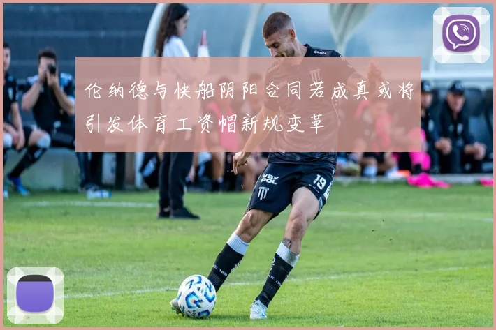 伦纳德与快船阴阳合同若成真或将引发体育工资帽新规变革