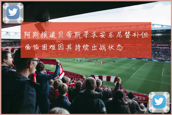阿斯报道贝蒂斯寻求安东尼替补但面临困难因其持续出战状态
