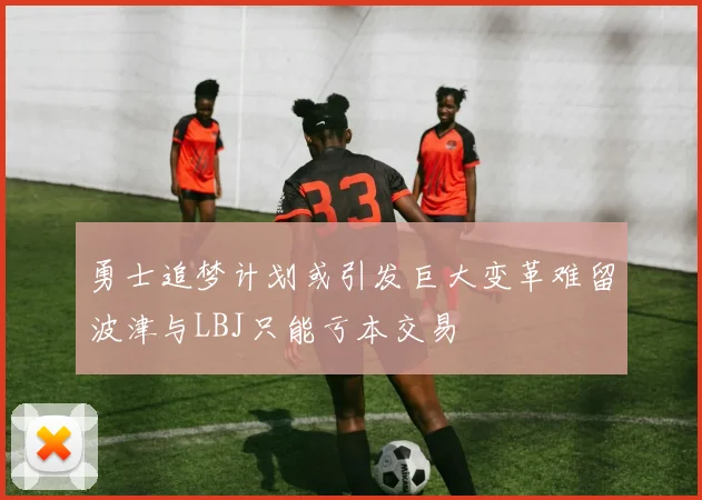 勇士追梦计划或引发巨大变革难留波津与LBJ只能亏本交易
