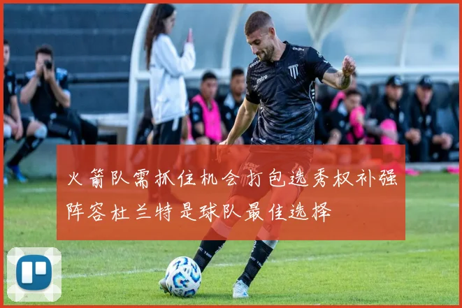 火箭队需抓住机会打包选秀权补强阵容杜兰特是球队最佳选择